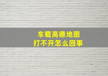 车载高德地图打不开怎么回事