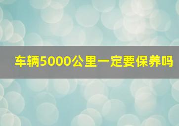 车辆5000公里一定要保养吗