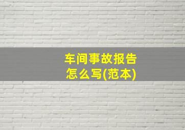 车间事故报告怎么写(范本)