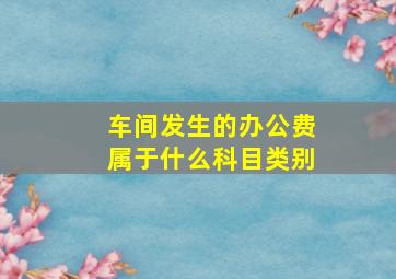 车间发生的办公费属于什么科目类别