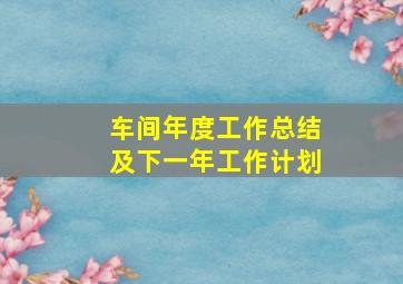 车间年度工作总结及下一年工作计划