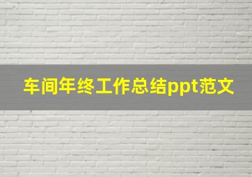 车间年终工作总结ppt范文