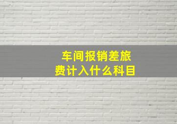 车间报销差旅费计入什么科目