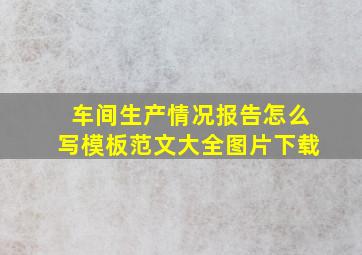 车间生产情况报告怎么写模板范文大全图片下载