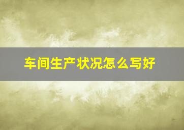 车间生产状况怎么写好