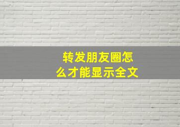 转发朋友圈怎么才能显示全文