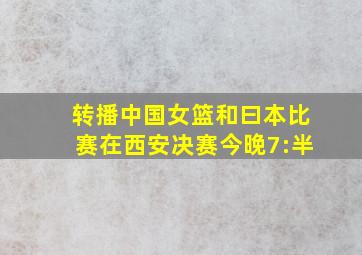 转播中国女篮和曰本比赛在西安决赛今晚7:半