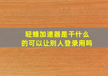 轻蜂加速器是干什么的可以让别人登录用吗