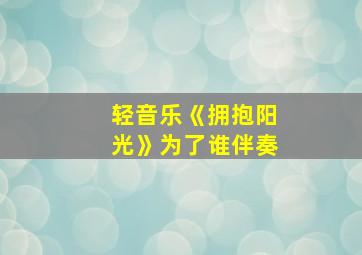 轻音乐《拥抱阳光》为了谁伴奏