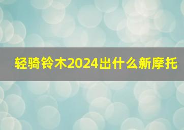 轻骑铃木2024出什么新摩托