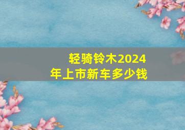 轻骑铃木2024年上市新车多少钱