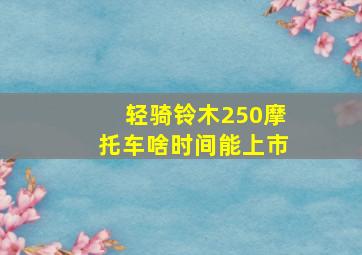 轻骑铃木250摩托车啥时间能上市