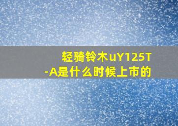 轻骑铃木uY125T-A是什么时候上市的