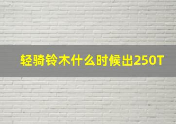 轻骑铃木什么时候出250T