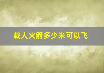 载人火箭多少米可以飞