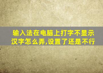 输入法在电脑上打字不显示汉字怎么弄,设置了还是不行