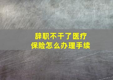 辞职不干了医疗保险怎么办理手续