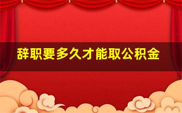 辞职要多久才能取公积金