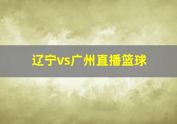 辽宁vs广州直播篮球