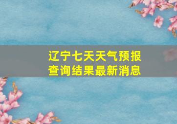 辽宁七天天气预报查询结果最新消息