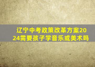 辽宁中考政策改革方案2024需要孩子学音乐或美术吗