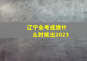 辽宁会考成绩什么时候出2023