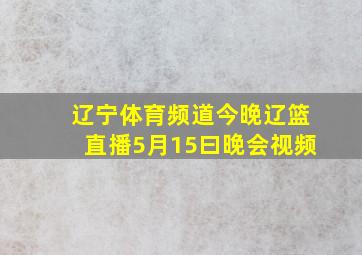 辽宁体育频道今晚辽篮直播5月15曰晚会视频