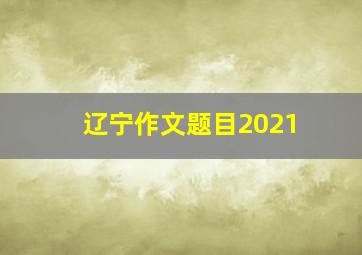 辽宁作文题目2021