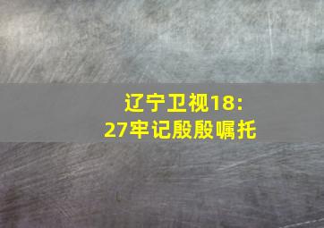 辽宁卫视18:27牢记殷殷嘱托