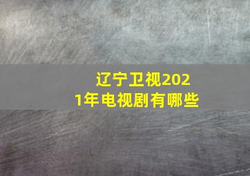 辽宁卫视2021年电视剧有哪些