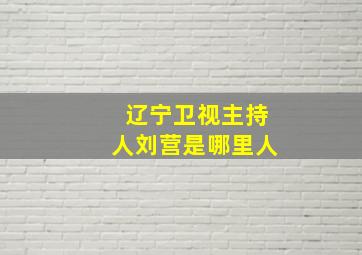 辽宁卫视主持人刘营是哪里人