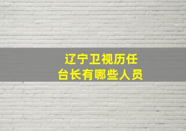 辽宁卫视历任台长有哪些人员