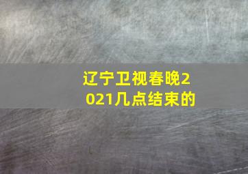 辽宁卫视春晚2021几点结束的