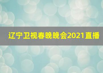 辽宁卫视春晚晚会2021直播