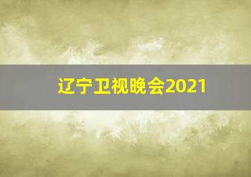 辽宁卫视晚会2021