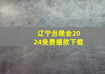 辽宁台晚会2024免费播放下载