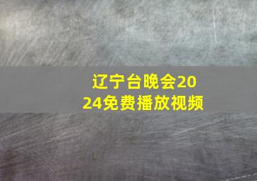 辽宁台晚会2024免费播放视频