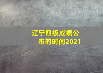 辽宁四级成绩公布的时间2021