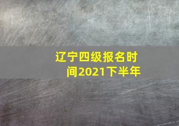 辽宁四级报名时间2021下半年