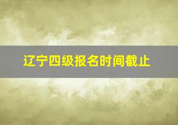 辽宁四级报名时间截止