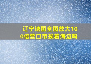 辽宁地图全图放大100倍营口市挨着海边吗