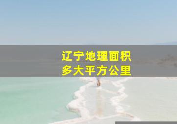 辽宁地理面积多大平方公里