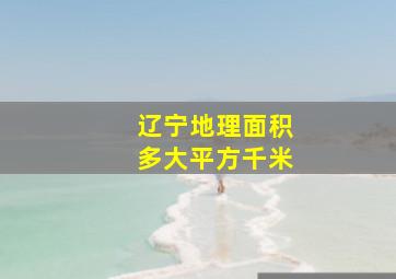 辽宁地理面积多大平方千米