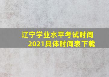 辽宁学业水平考试时间2021具体时间表下载