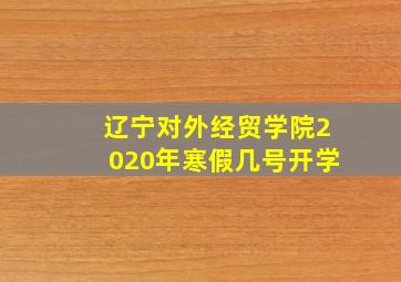 辽宁对外经贸学院2020年寒假几号开学