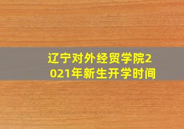 辽宁对外经贸学院2021年新生开学时间