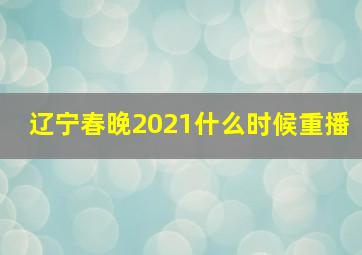 辽宁春晚2021什么时候重播