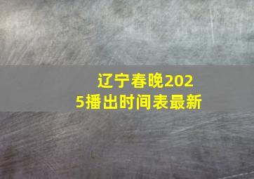 辽宁春晚2025播出时间表最新