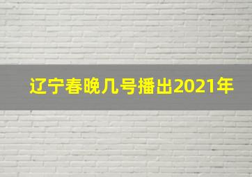 辽宁春晚几号播出2021年