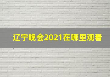 辽宁晚会2021在哪里观看